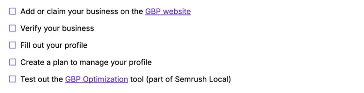 Add or claim your business on the GBP website, verify your business, fill out your profile, create a plan to manage your profile, test out Semrush's GBP Optimization tool.