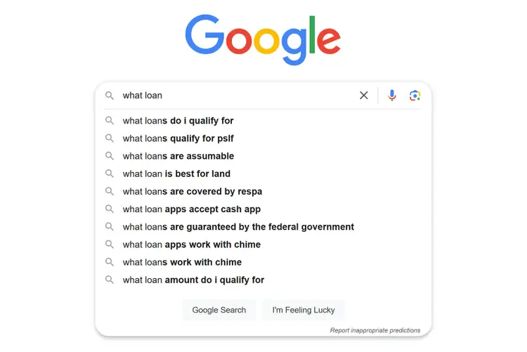 Google's autocomplete for "what loan." The first result is "what loans do I qualify for" The second one is "what loans qualify for pslf"